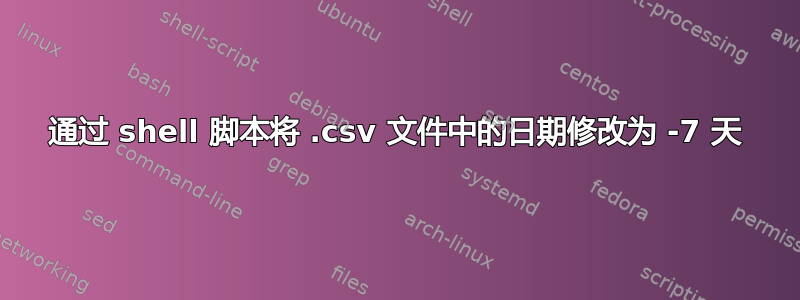 通过 shell 脚本将 .csv 文件中的日期修改为 -7 天