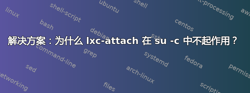 解决方案：为什么 lxc-attach 在 su -c 中不起作用？