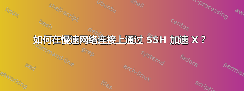 如何在慢速网络连接上通过 SSH 加速 X？