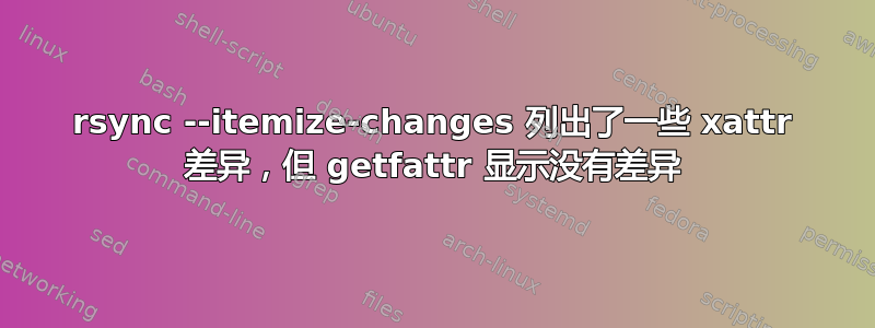 rsync --itemize-changes 列出了一些 xattr 差异，但 getfattr 显示没有差异