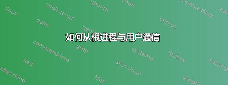 如何从根进程与用户通信