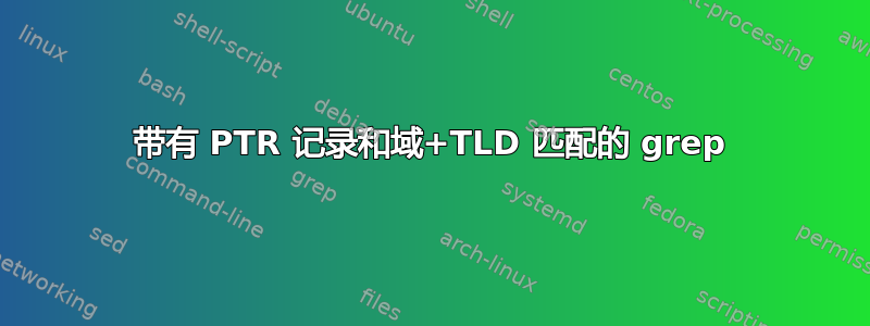 带有 PTR 记录和域+TLD 匹配的 grep