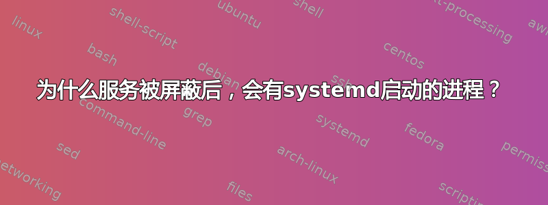 为什么服务被屏蔽后，会有systemd启动的进程？