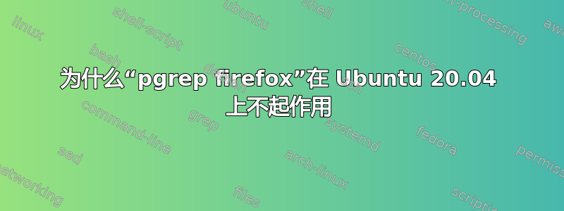 为什么“pgrep firefox”在 Ubuntu 20.04 上不起作用