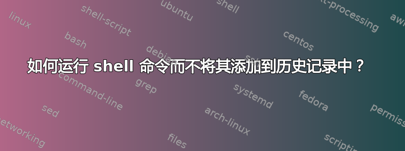 如何运行 shell 命令而不将其添加到历史记录中？ 