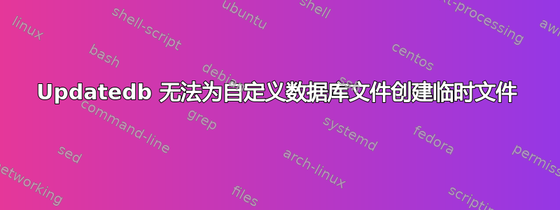 Updatedb 无法为自定义数据库文件创建临时文件