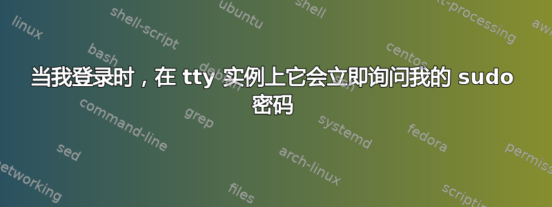 当我登录时，在 tty 实例上它会立即询问我的 sudo 密码