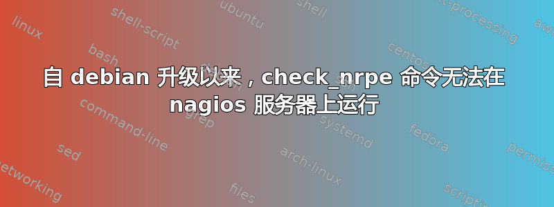 自 debian 升级以来，check_nrpe 命令无法在 nagios 服务器上运行