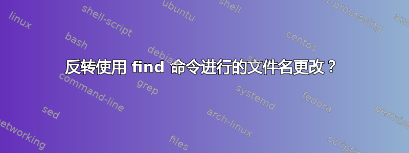 反转使用 find 命令进行的文件名更改？