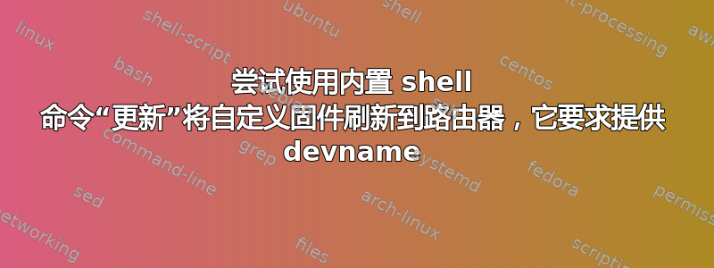 尝试使用内置 shell 命令“更新”将自定义固件刷新到路由器，它要求提供 devname