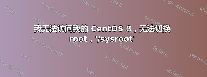 我无法访问我的 CentOS 8，无法切换 root，'/sysroot'