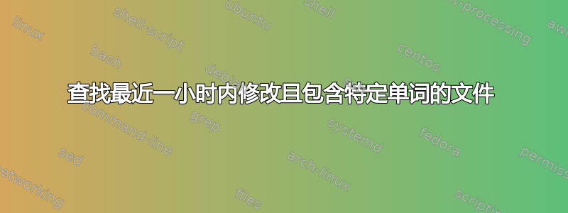 查找最近一小时内修改且包含特定单词的文件