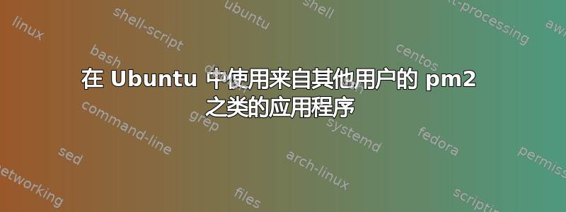 在 Ubuntu 中使用来自其他用户的 pm2 之类的应用程序