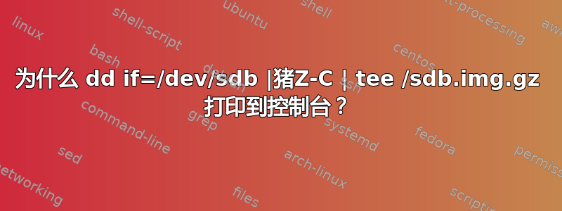 为什么 dd if=/dev/sdb |猪Z-C | tee /sdb.img.gz 打印到控制台？