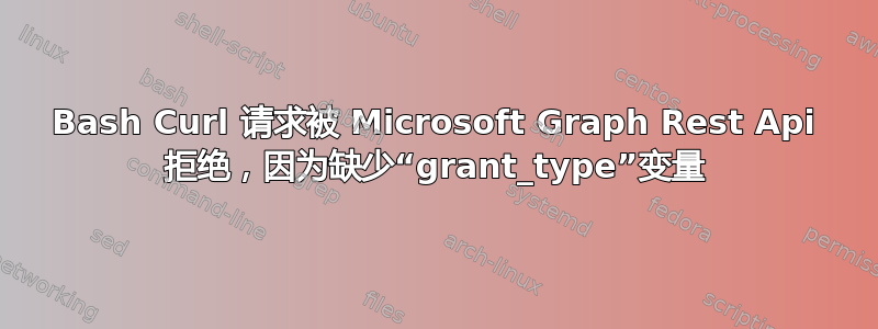 Bash Curl 请求被 Microsoft Graph Rest Api 拒绝，因为缺少“grant_type”变量