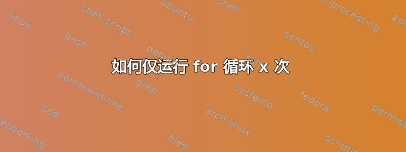 如何仅运行 for 循环 x 次