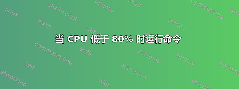 当 CPU 低于 80% 时运行命令