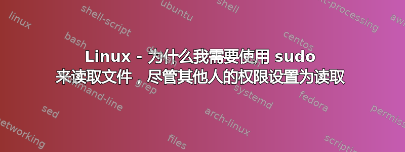 Linux - 为什么我需要使用 sudo 来读取文件，尽管其他人的权限设置为读取