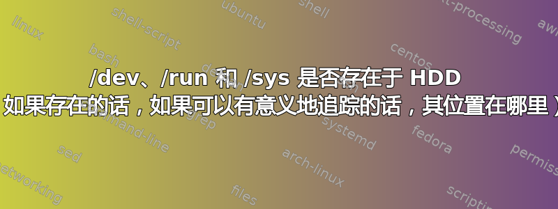 /dev、/run 和 /sys 是否存在于 HDD 上（如果存在的话，如果可以有意义地追踪的话，其位置在哪里）？