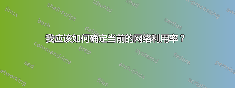 我应该如何确定当前的网络利用率？