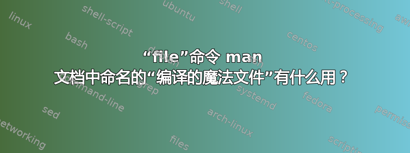 “file”命令 man 文档中命名的“编译的魔法文件”有什么用？