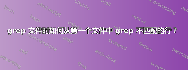 grep 文件时如何从第一个文件中 grep 不匹配的行？