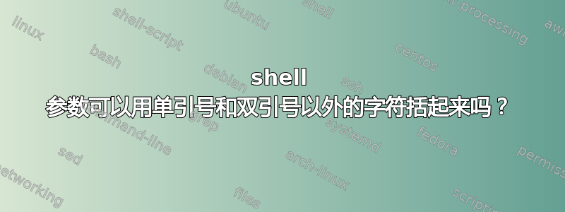 shell 参数可以用单引号和双引号以外的字符括起来吗？