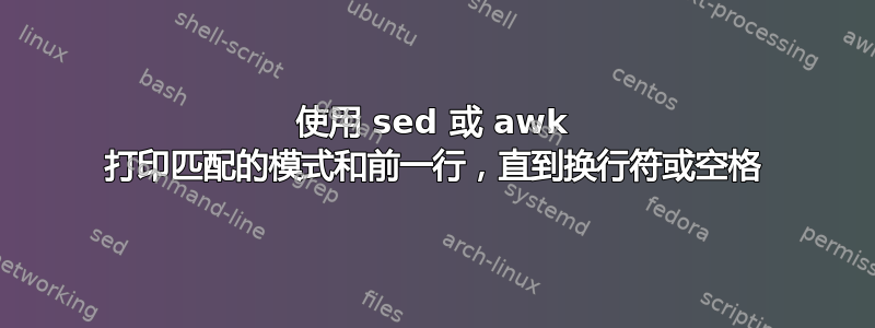 使用 sed 或 awk 打印匹配的模式和前一行，直到换行符或空格