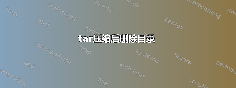 tar压缩后删除目录