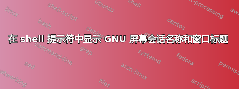 在 shell 提示符中显示 GNU 屏幕会话名称和窗口标题