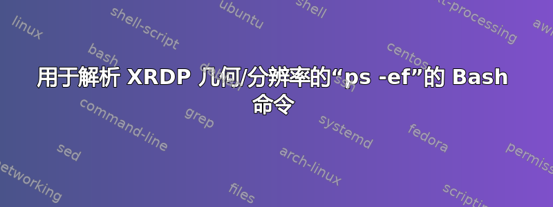 用于解析 XRDP 几何/分辨率的“ps -ef”的 Bash 命令