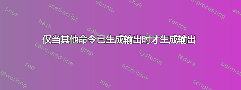 仅当其他命令已生成输出时才生成输出