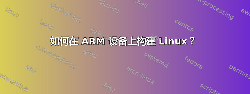 如何在 ARM 设备上构建 Linux？