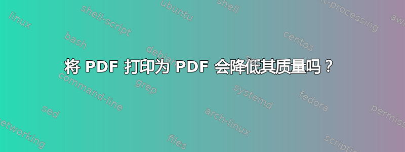 将 PDF 打印为 PDF 会降低其质量吗？