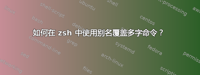 如何在 zsh 中使用别名覆盖多字命令？