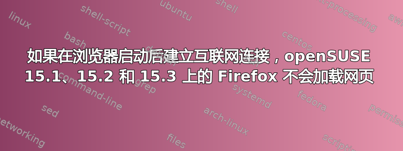 如果在浏览器启动后建立互联网连接，openSUSE 15.1、15.2 和 15.3 上的 Firefox 不会加载网页