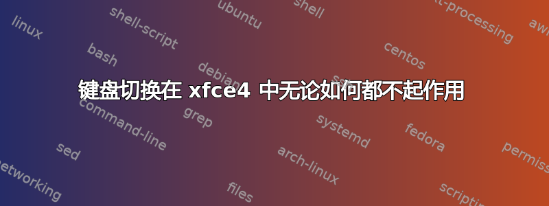 键盘切换在 xfce4 中无论如何都不起作用