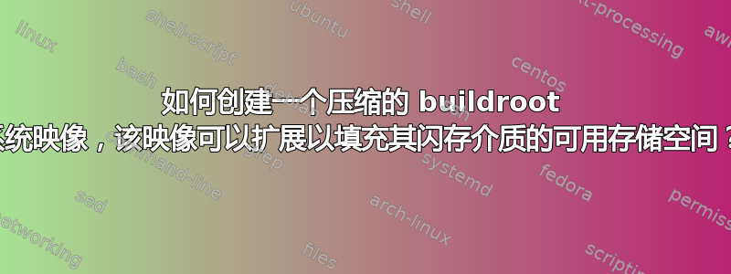 如何创建一个压缩的 buildroot 系统映像，该映像可以扩展以填充其闪存介质的可用存储空间？