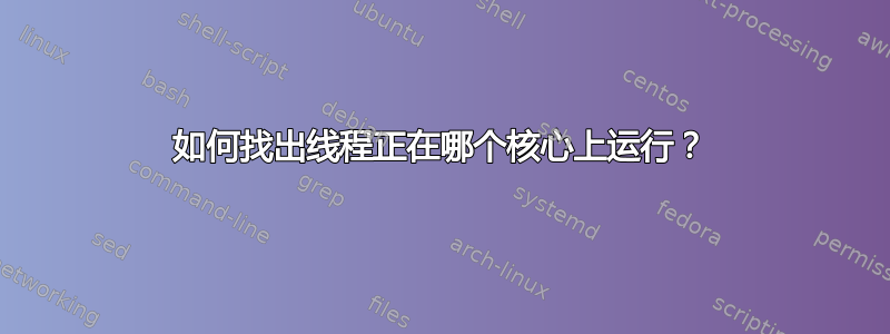 如何找出线程正在哪个核心上运行？