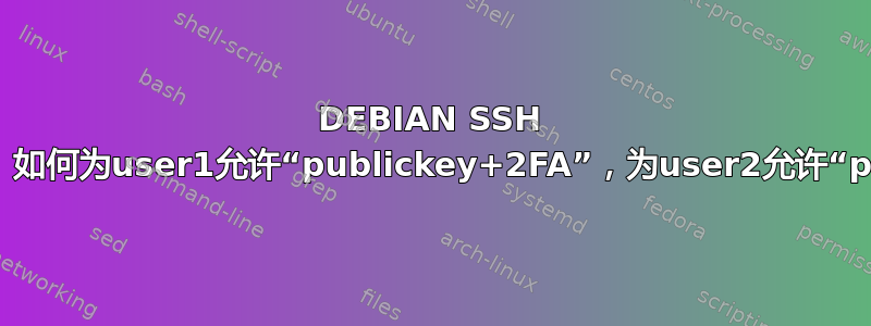 DEBIAN SSH 服务器与谷歌验证器。如何为user1允许“publickey+2FA”，为user2允许“password+2FA”？