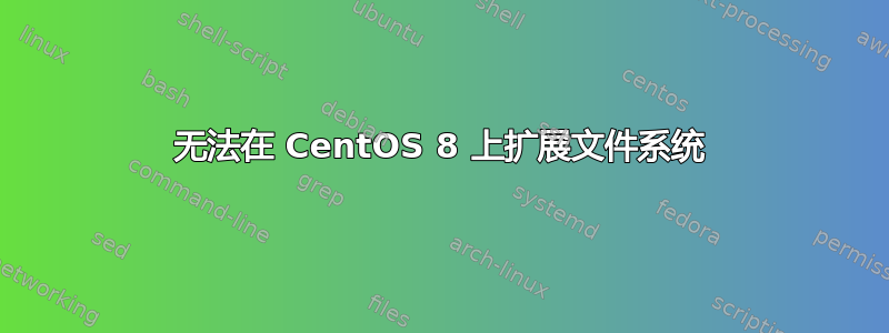 无法在 CentOS 8 上扩展文件系统