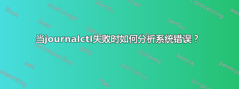 当journalctl失败时如何分析系统错误？