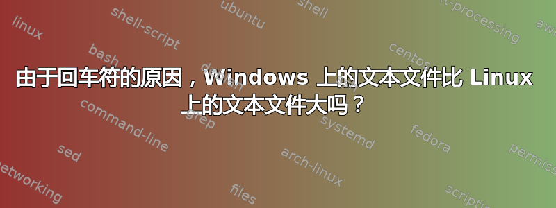 由于回车符的原因，Windows 上的文本文件比 Linux 上的文本文件大吗？