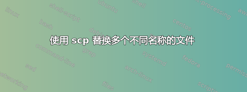 使用 scp 替换多个不同名称的文件