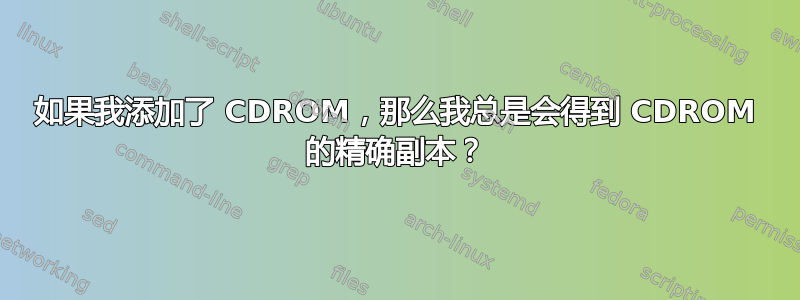 如果我添加了 CDROM，那么我总是会得到 CDROM 的精确副本？