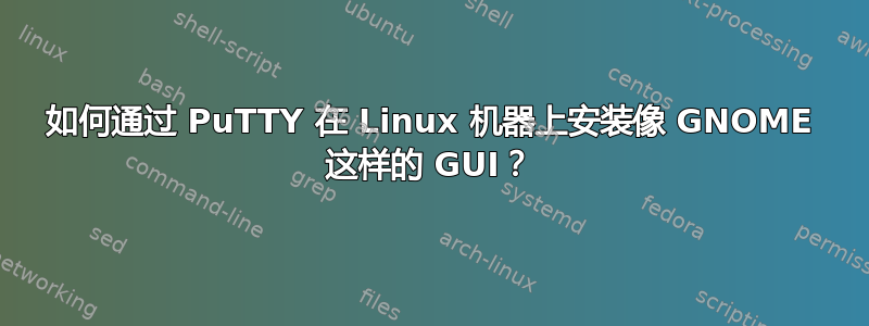 如何通过 PuTTY 在 Linux 机器上安装像 GNOME 这样的 GUI？