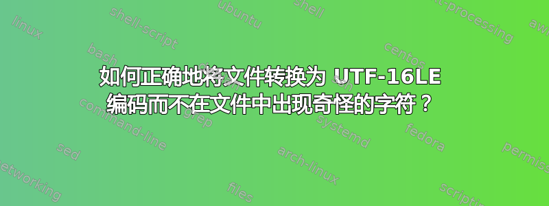 如何正确地将文件转换为 UTF-16LE 编码而不在文件中出现奇怪的字符？