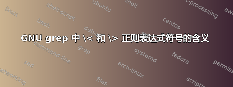 GNU grep 中 \< 和 \> 正则表达式符号的含义