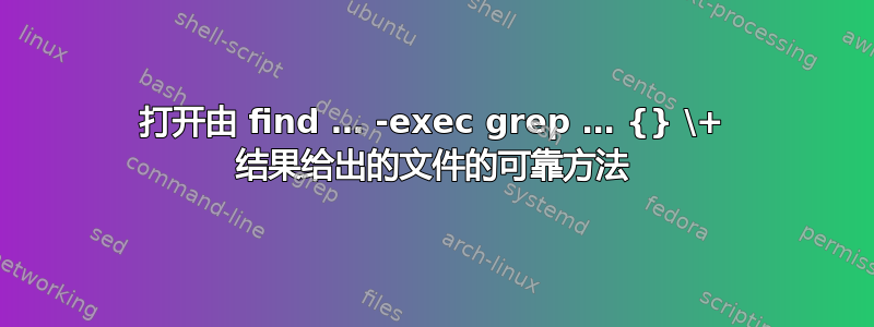 打开由 find … -exec grep … {} \+ 结果给出的文件的可靠方法