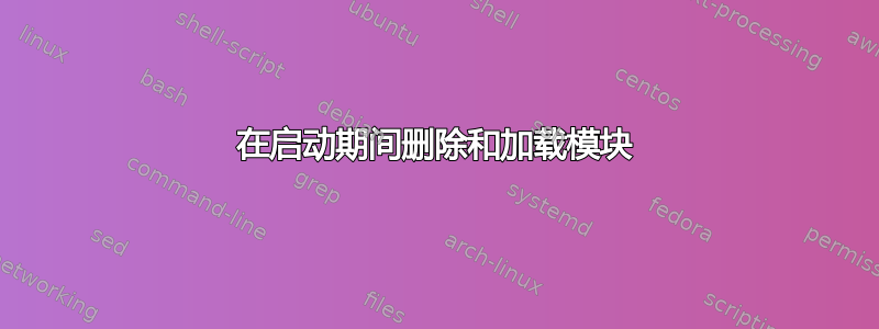 在启动期间删除和加载模块